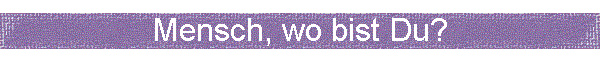 Mensch, wo bist Du?